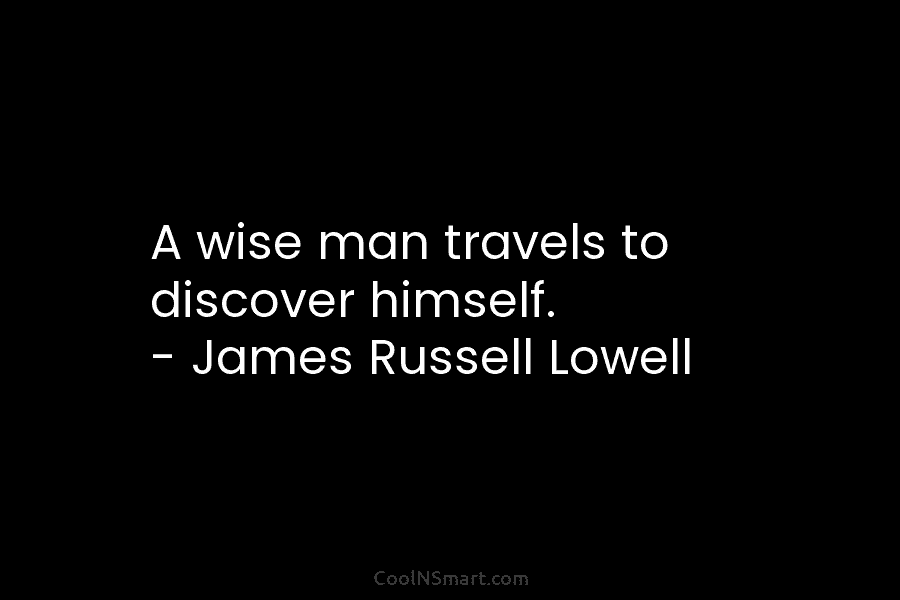A wise man travels to discover himself. – James Russell Lowell