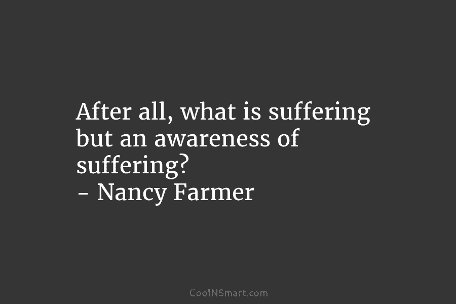 After all, what is suffering but an awareness of suffering? – Nancy Farmer