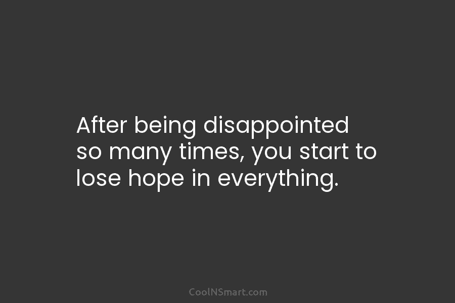 After being disappointed so many times, you start to lose hope in everything.