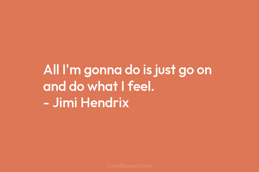 All I’m gonna do is just go on and do what I feel. – Jimi Hendrix