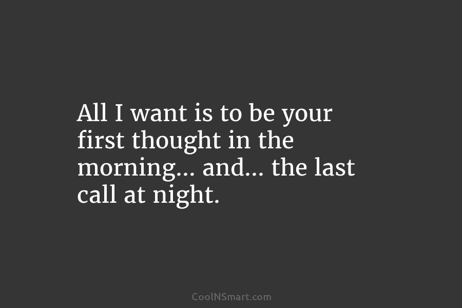 All I want is to be your first thought in the morning… and… the last...