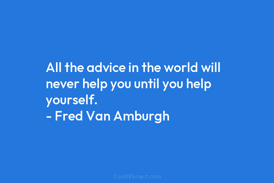 All the advice in the world will never help you until you help yourself. –...