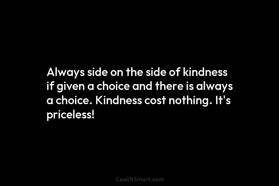 Always side on the side of kindness if given a choice and there is always...