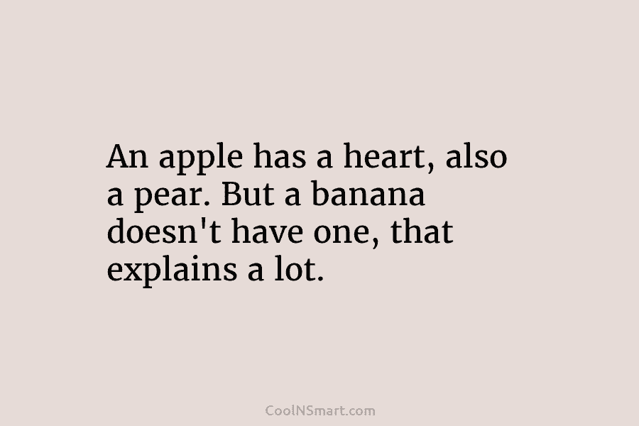 An apple has a heart, also a pear. But a banana doesn’t have one, that...