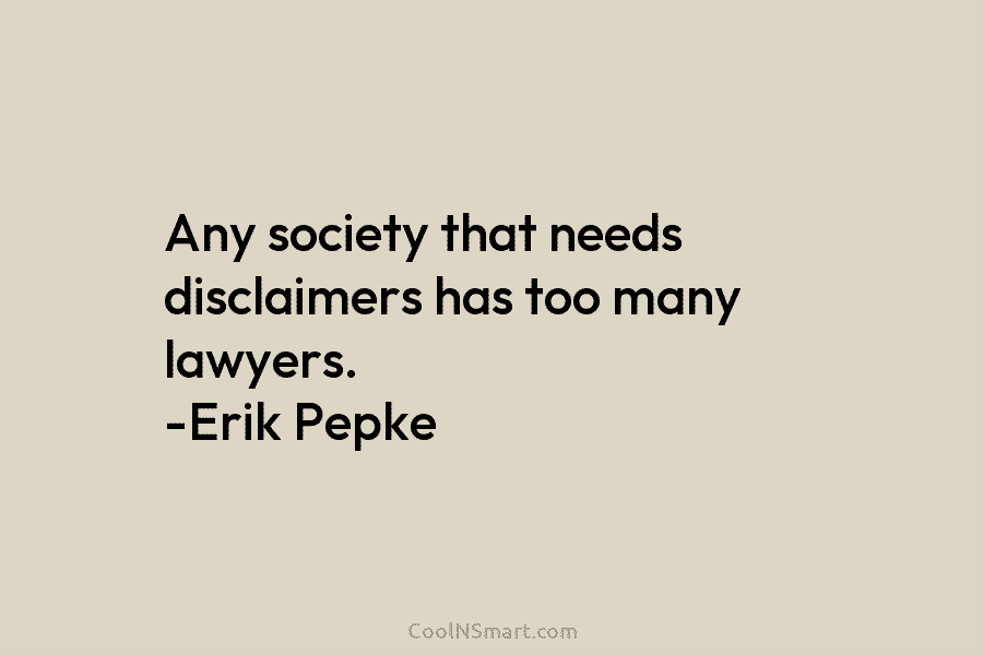 Any society that needs disclaimers has too many lawyers. -Erik Pepke