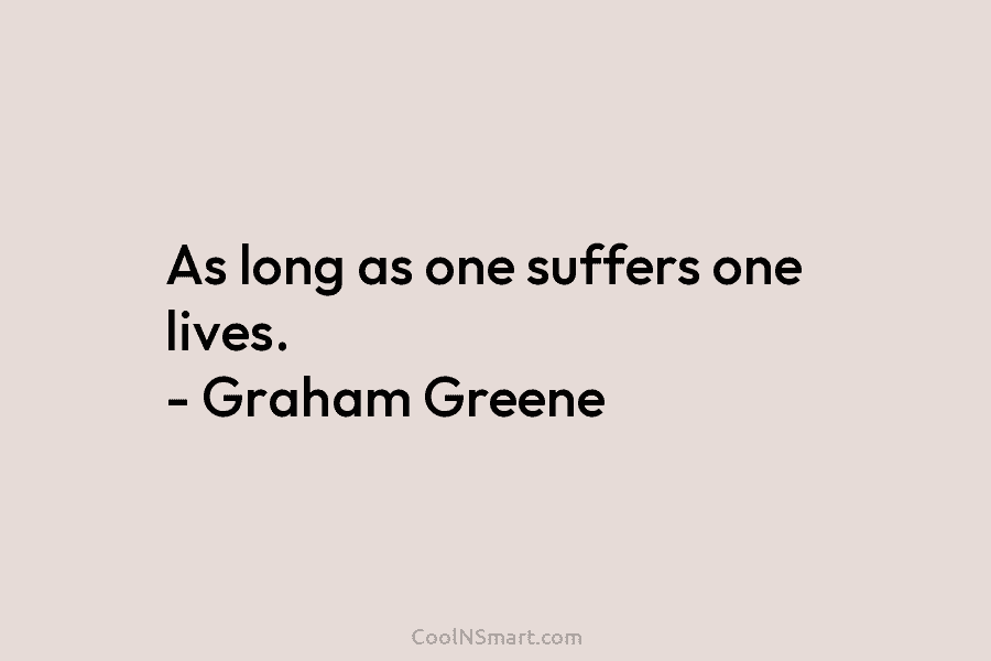 As long as one suffers one lives. – Graham Greene