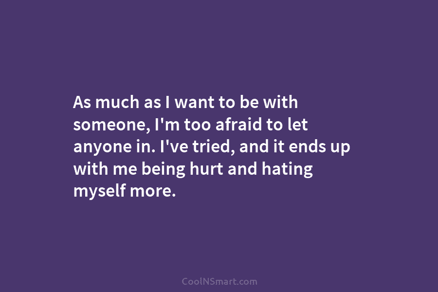 As much as I want to be with someone, I’m too afraid to let anyone...