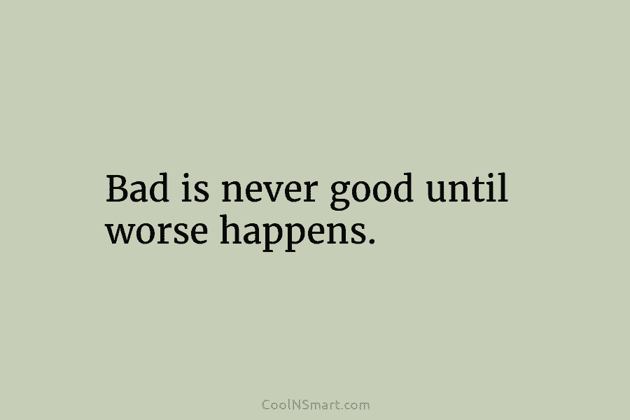 Bad is never good until worse happens.