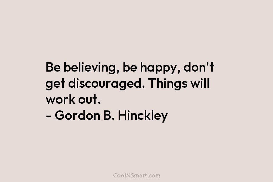 Be believing, be happy, don’t get discouraged. Things will work out. – Gordon B. Hinckley