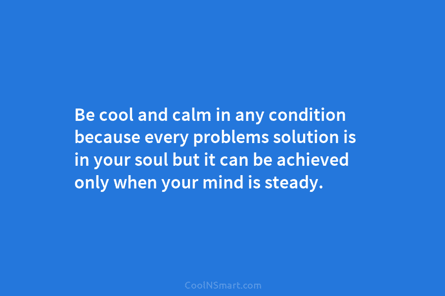 Be cool and calm in any condition because every problems solution is in your soul...