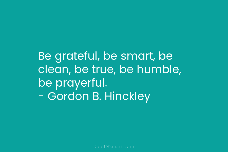 Be grateful, be smart, be clean, be true, be humble, be prayerful. – Gordon B....