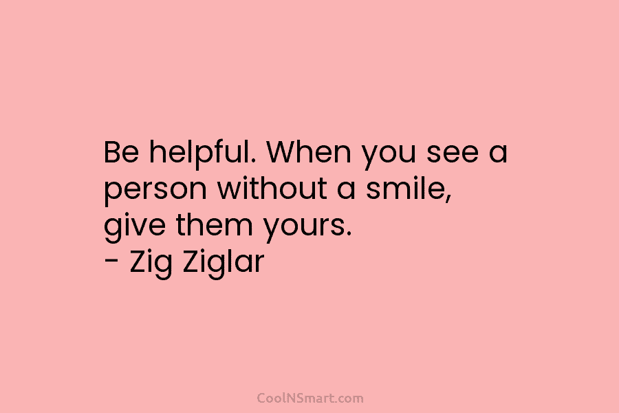 Be helpful. When you see a person without a smile, give them yours. – Zig...