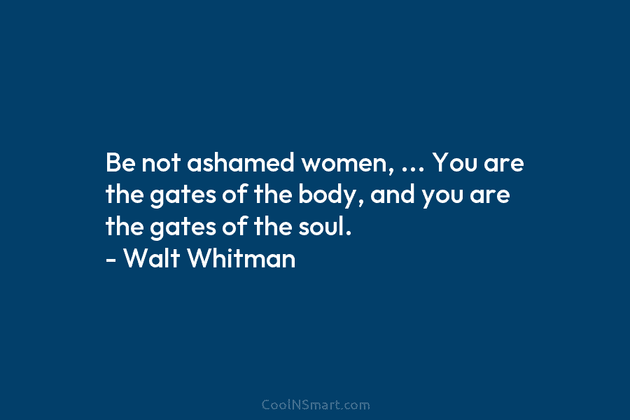 Be not ashamed women, … You are the gates of the body, and you are the gates of the soul....