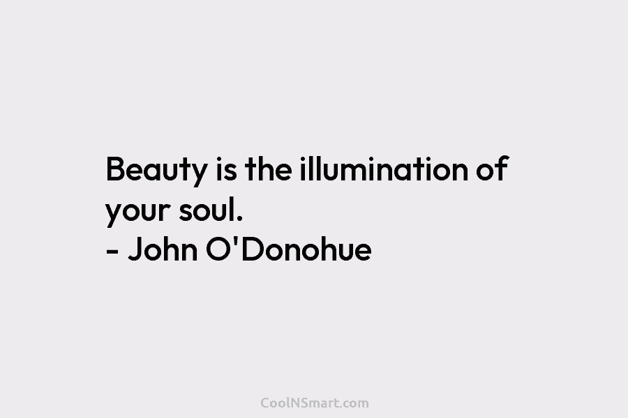 Beauty is the illumination of your soul. – John O’Donohue