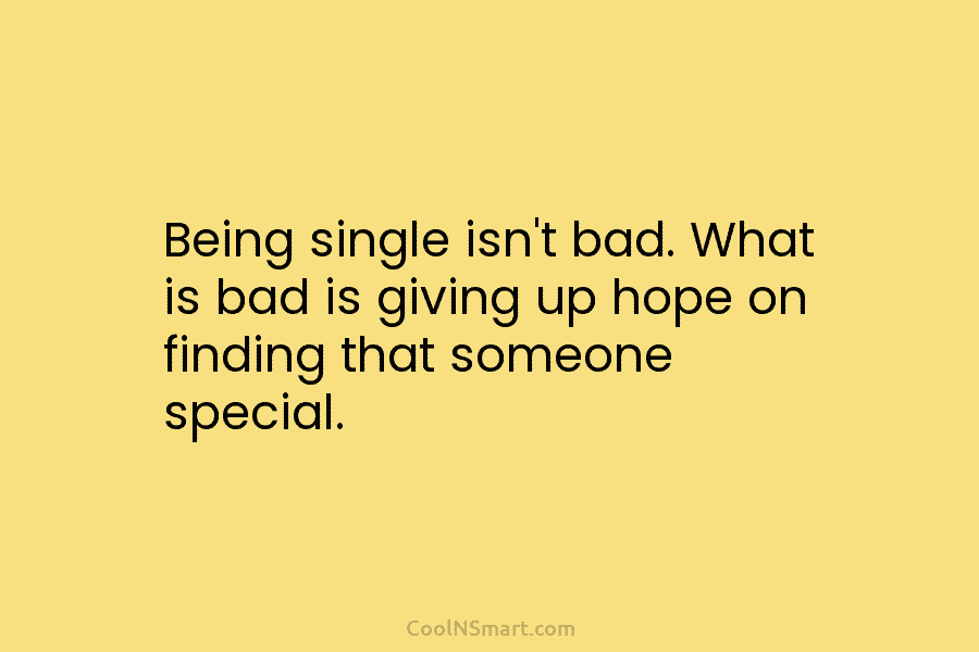 Being single isn’t bad. What is bad is giving up hope on finding that someone special.