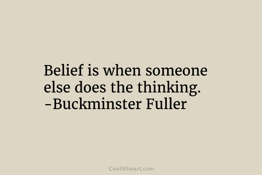 Belief is when someone else does the thinking. -Buckminster Fuller