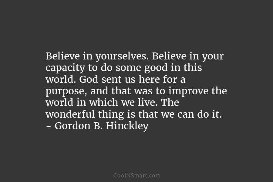 Believe in yourselves. Believe in your capacity to do some good in this world. God sent us here for a...
