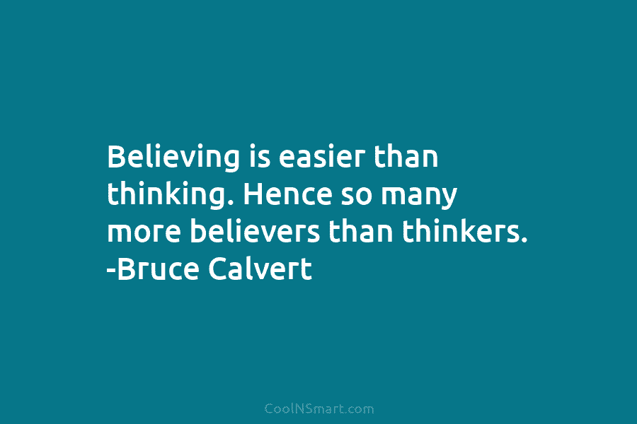 Believing is easier than thinking. Hence so many more believers than thinkers. -Bruce Calvert