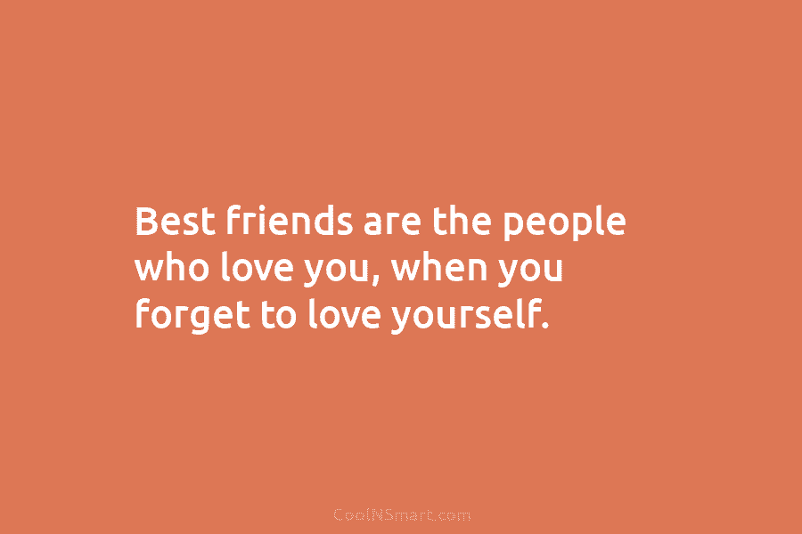 Best friends are the people who love you, when you forget to love yourself.