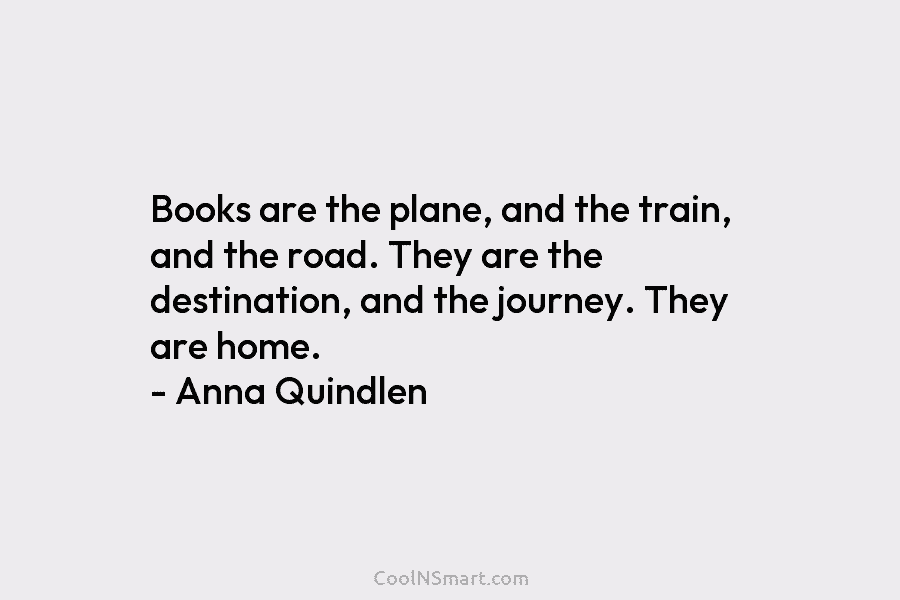 Books are the plane, and the train, and the road. They are the destination, and the journey. They are home....