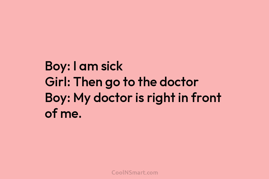 Boy: I am sick Girl: Then go to the doctor Boy: My doctor is right...