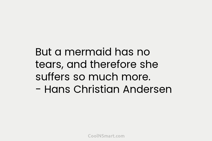 But a mermaid has no tears, and therefore she suffers so much more. – Hans...
