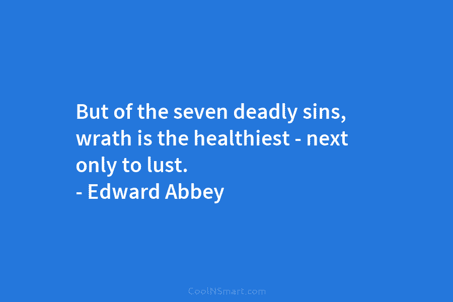 But of the seven deadly sins, wrath is the healthiest – next only to lust. – Edward Abbey