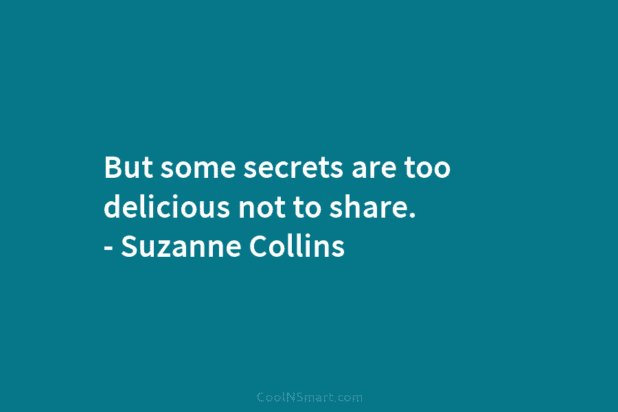 But some secrets are too delicious not to share. – Suzanne Collins