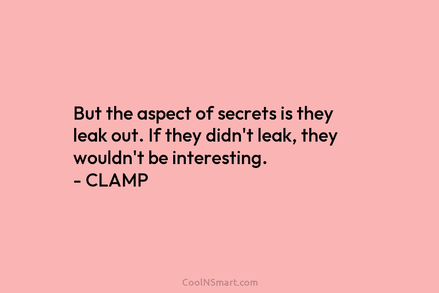 But the aspect of secrets is they leak out. If they didn’t leak, they wouldn’t...