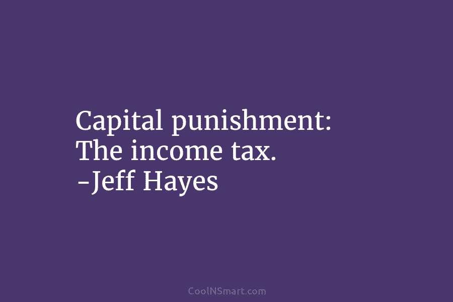 Capital punishment: The income tax. -Jeff Hayes