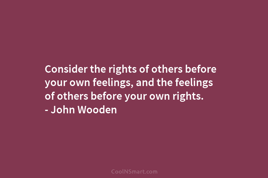 Consider the rights of others before your own feelings, and the feelings of others before your own rights. – John...