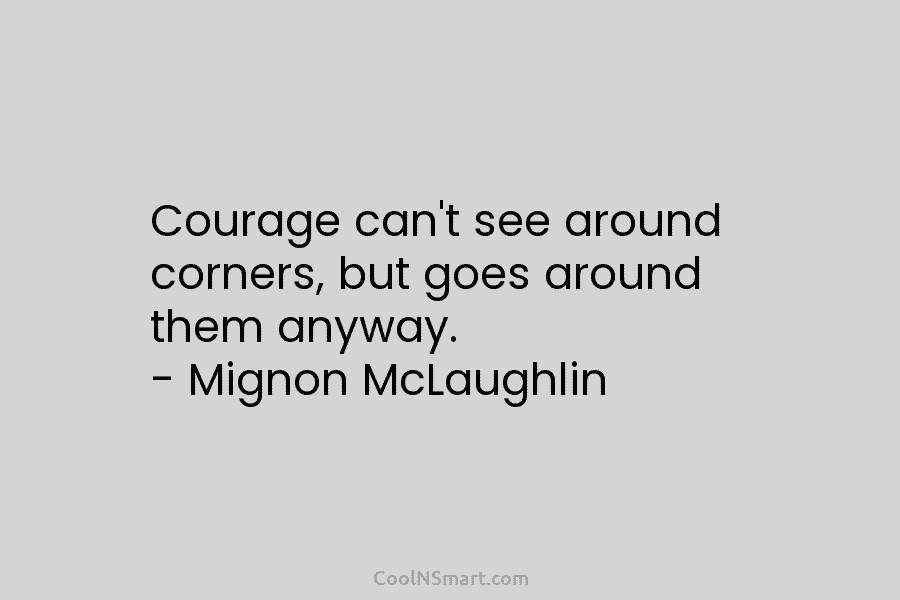 Courage can’t see around corners, but goes around them anyway. – Mignon McLaughlin