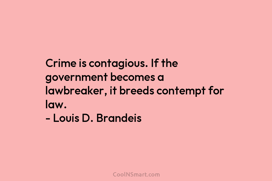 Crime is contagious. If the government becomes a lawbreaker, it breeds contempt for law. – Louis D. Brandeis
