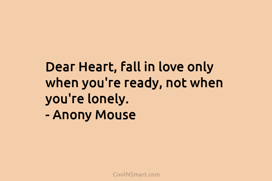 Dear Heart, fall in love only when you’re ready, not when you’re lonely. – Anony...