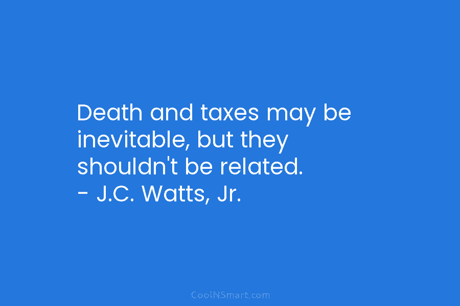 Death and taxes may be inevitable, but they shouldn’t be related. – J.C. Watts, Jr.