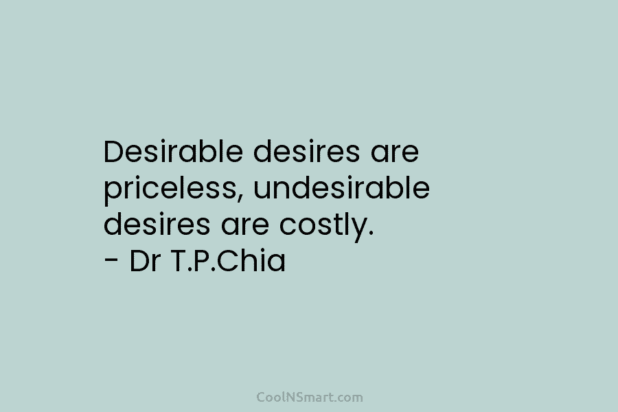 Desirable desires are priceless, undesirable desires are costly. – Dr T.P.Chia