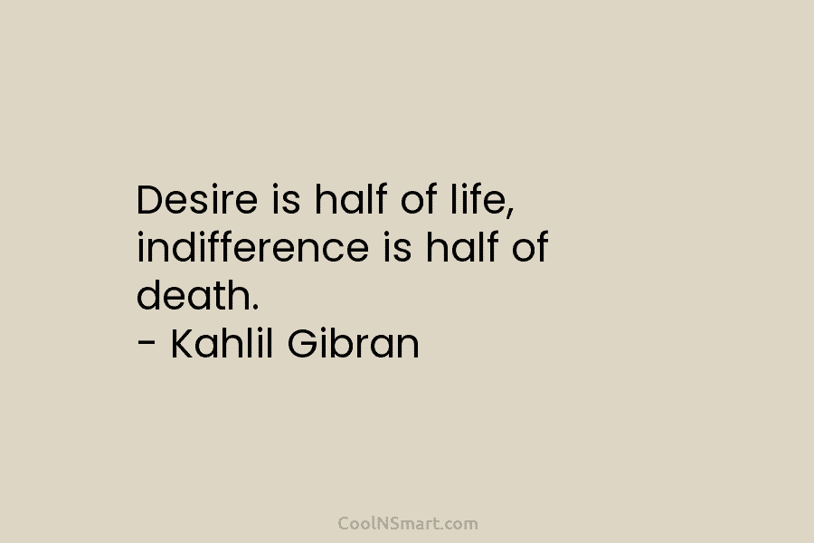 Desire is half of life, indifference is half of death. – Kahlil Gibran