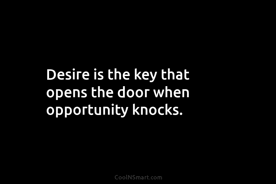 Desire is the key that opens the door when opportunity knocks.