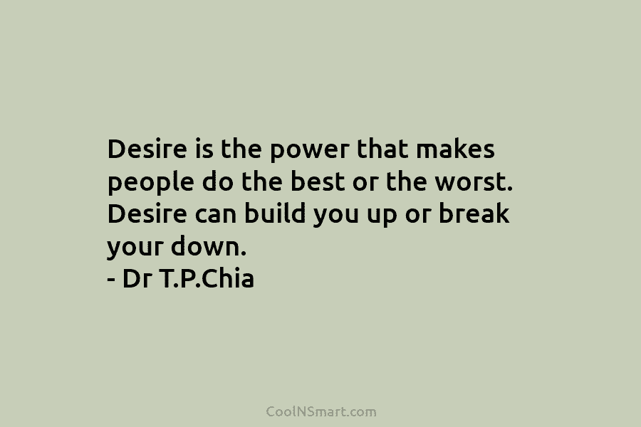 Desire is the power that makes people do the best or the worst. Desire can build you up or break...