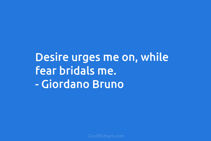 Desire urges me on, while fear bridals me. – Giordano Bruno