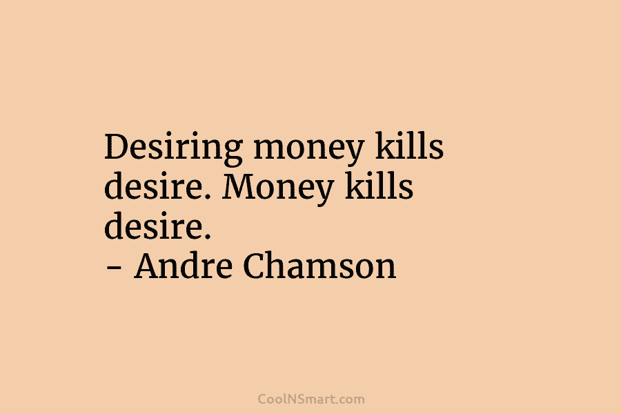 Desiring money kills desire. Money kills desire. – Andre Chamson