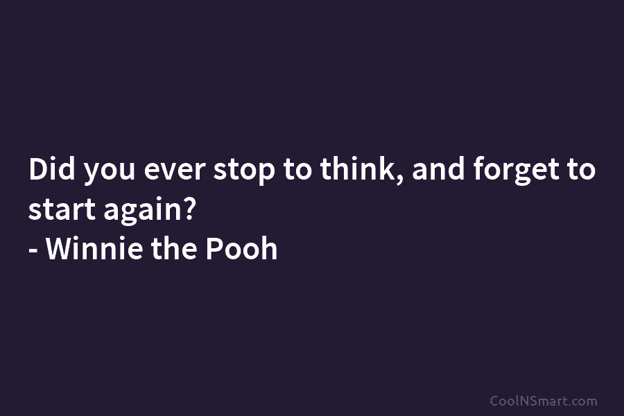 Did you ever stop to think, and forget to start again? – Winnie the Pooh
