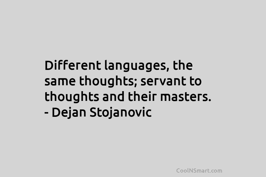 Different languages, the same thoughts; servant to thoughts and their masters. – Dejan Stojanovic