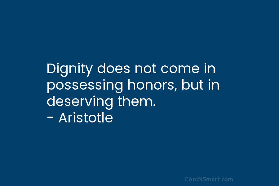 Dignity does not come in possessing honors, but in deserving them. – Aristotle