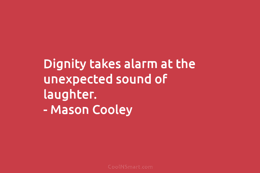 Dignity takes alarm at the unexpected sound of laughter. – Mason Cooley