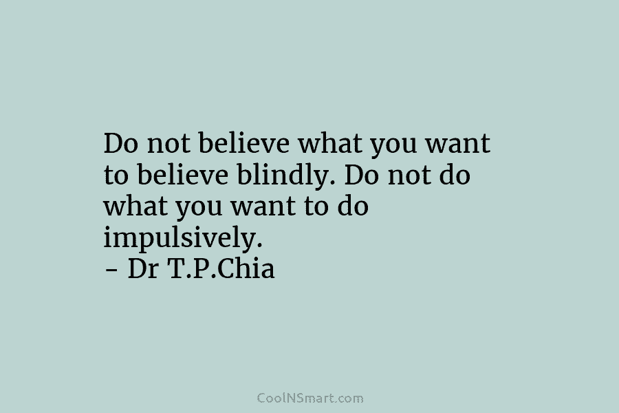 Do not believe what you want to believe blindly. Do not do what you want to do impulsively. – Dr...