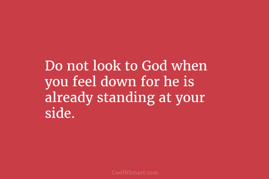 Do not look to God when you feel down for he is already standing at...