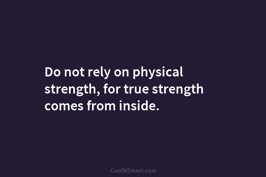 Do not rely on physical strength, for true strength comes from inside.