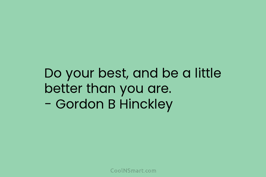 Do your best, and be a little better than you are. – Gordon B Hinckley