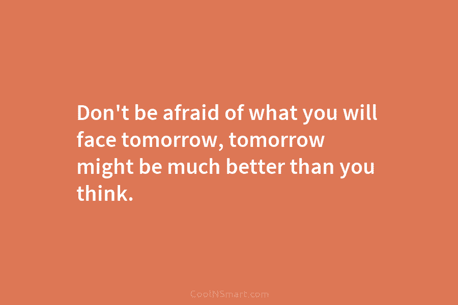 Don’t be afraid of what you will face tomorrow, tomorrow might be much better than...